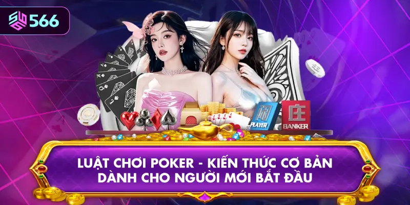 Luật Chơi Poker - Kiến Thức Cơ Bản Dành Cho Người Mới Bắt Đầu